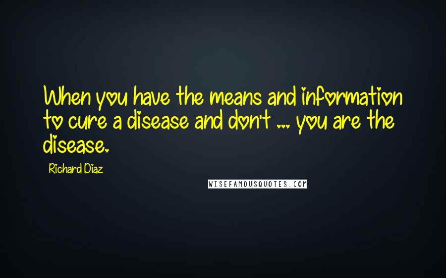 Richard Diaz quotes: When you have the means and information to cure a disease and don't ... you are the disease.
