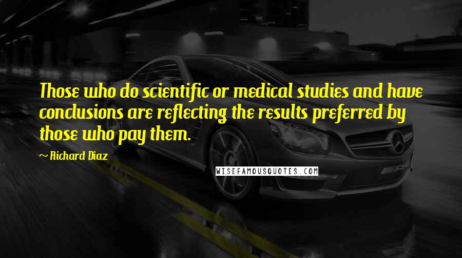 Richard Diaz quotes: Those who do scientific or medical studies and have conclusions are reflecting the results preferred by those who pay them.