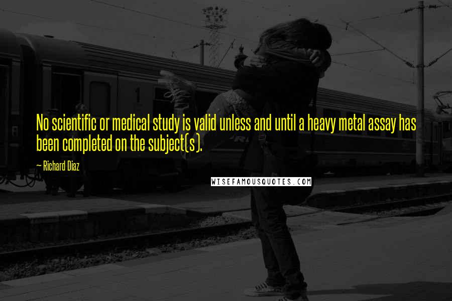 Richard Diaz quotes: No scientific or medical study is valid unless and until a heavy metal assay has been completed on the subject(s).