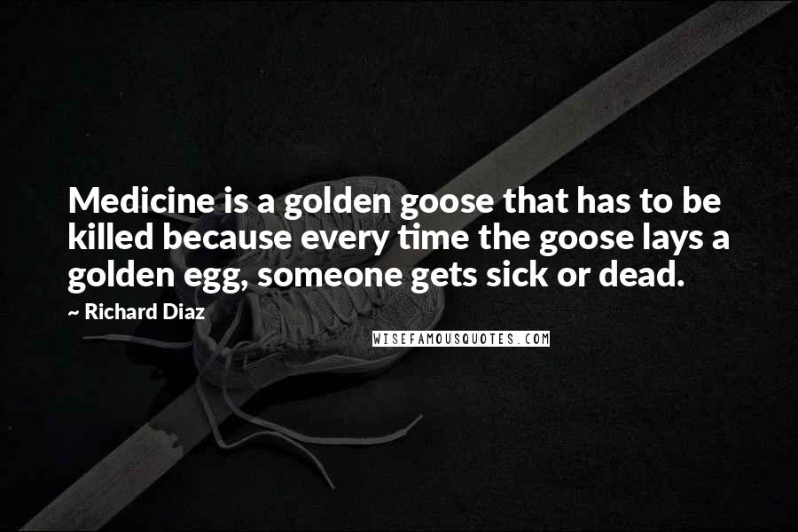 Richard Diaz quotes: Medicine is a golden goose that has to be killed because every time the goose lays a golden egg, someone gets sick or dead.