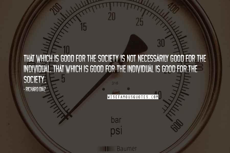Richard Diaz quotes: That which is good for the society is not necessarily good for the individual. That which is good for the individual is good for the society.