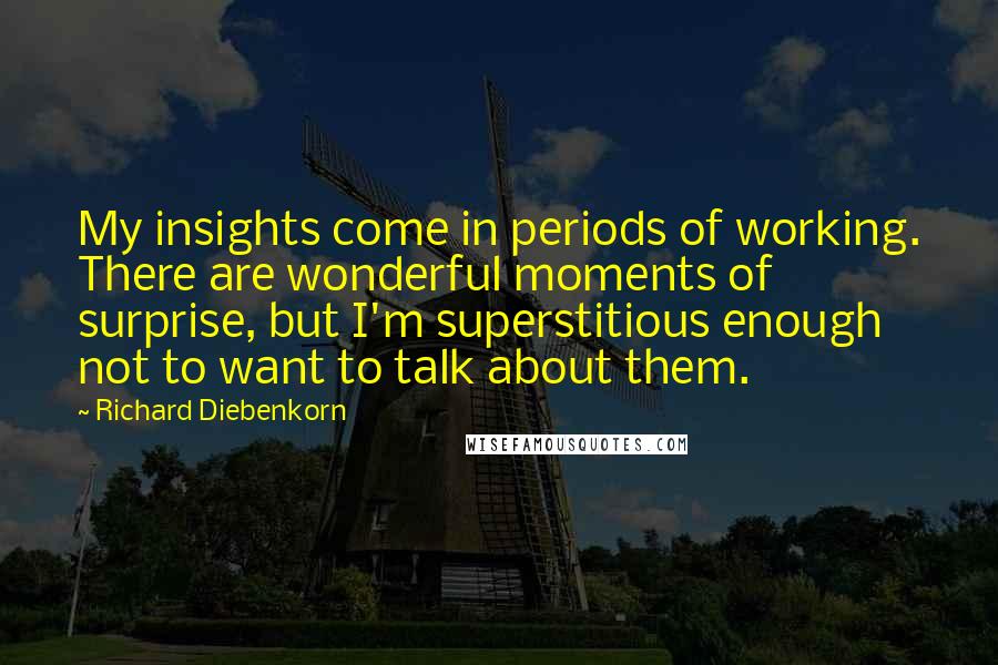 Richard Diebenkorn quotes: My insights come in periods of working. There are wonderful moments of surprise, but I'm superstitious enough not to want to talk about them.