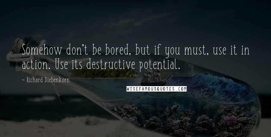 Richard Diebenkorn quotes: Somehow don't be bored, but if you must, use it in action. Use its destructive potential.