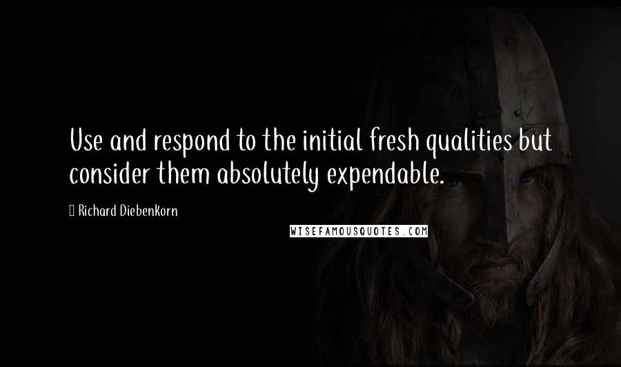 Richard Diebenkorn quotes: Use and respond to the initial fresh qualities but consider them absolutely expendable.