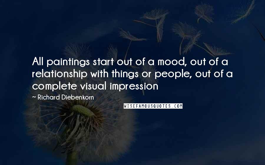 Richard Diebenkorn quotes: All paintings start out of a mood, out of a relationship with things or people, out of a complete visual impression