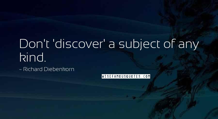 Richard Diebenkorn quotes: Don't 'discover' a subject of any kind.