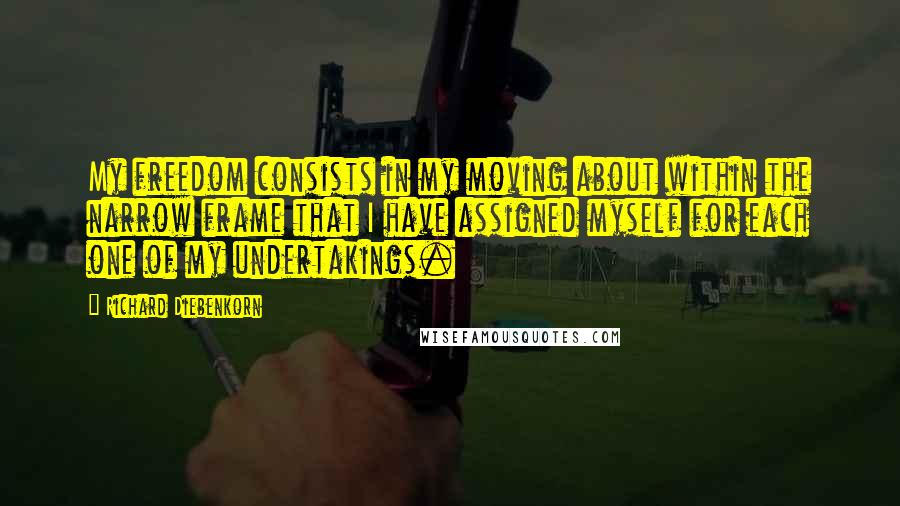 Richard Diebenkorn quotes: My freedom consists in my moving about within the narrow frame that I have assigned myself for each one of my undertakings.