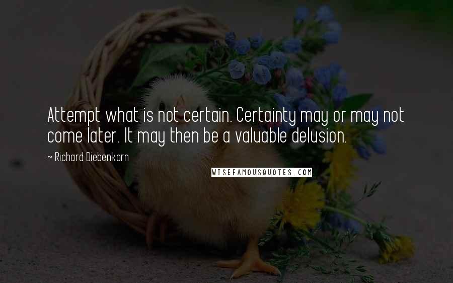 Richard Diebenkorn quotes: Attempt what is not certain. Certainty may or may not come later. It may then be a valuable delusion.