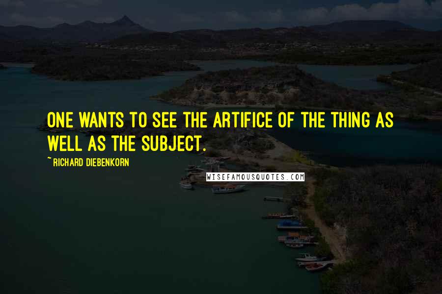 Richard Diebenkorn quotes: One wants to see the artifice of the thing as well as the subject.