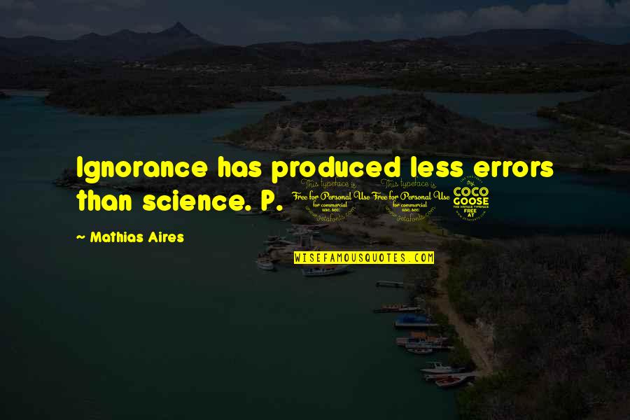 Richard Dolan Quotes By Mathias Aires: Ignorance has produced less errors than science. P. Richard Dolan Quotes By Mathias Aires: Ignorance has produced less errors than science. P.