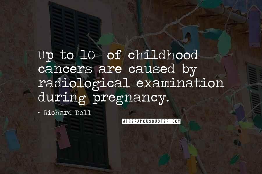 Richard Doll quotes: Up to 10% of childhood cancers are caused by radiological examination during pregnancy.