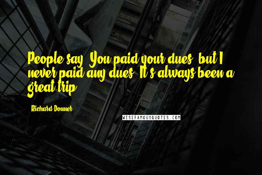 Richard Donner quotes: People say, You paid your dues, but I never paid any dues. It's always been a great trip.