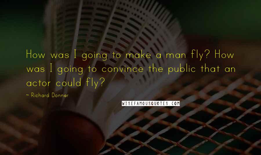 Richard Donner quotes: How was I going to make a man fly? How was I going to convince the public that an actor could fly?