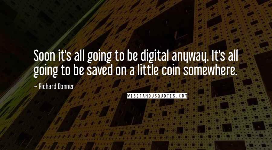 Richard Donner quotes: Soon it's all going to be digital anyway. It's all going to be saved on a little coin somewhere.