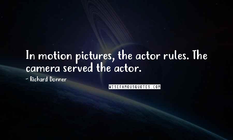 Richard Donner quotes: In motion pictures, the actor rules. The camera served the actor.