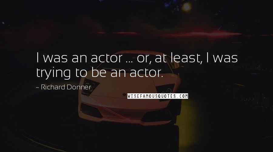 Richard Donner quotes: I was an actor ... or, at least, I was trying to be an actor.