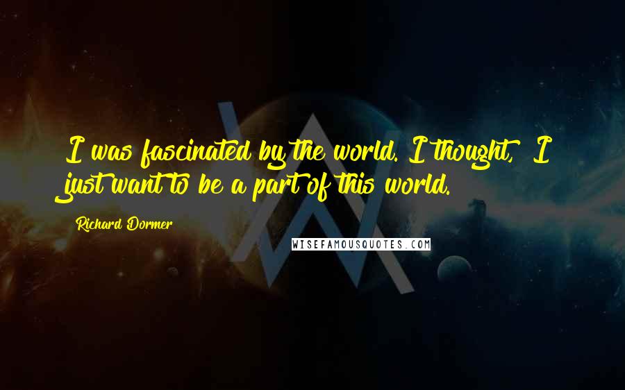 Richard Dormer quotes: I was fascinated by the world. I thought, "I just want to be a part of this world."