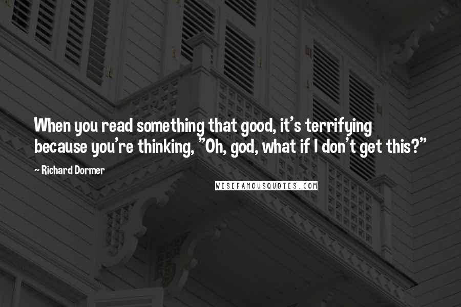 Richard Dormer quotes: When you read something that good, it's terrifying because you're thinking, "Oh, god, what if I don't get this?"