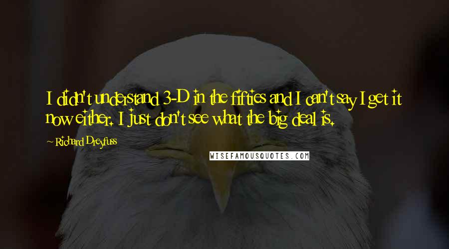 Richard Dreyfuss quotes: I didn't understand 3-D in the fifties and I can't say I get it now either. I just don't see what the big deal is. Richard Dreyfuss quotes: I didn't understand 3-D in the fifties and I can't say I get it now either. I just don't see what the big deal is.