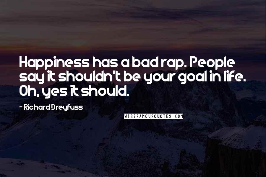 Richard Dreyfuss quotes: Happiness has a bad rap. People say it shouldn't be your goal in life. Oh, yes it should.