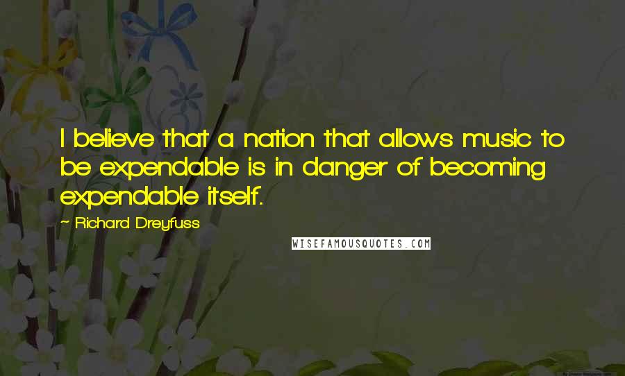 Richard Dreyfuss quotes: I believe that a nation that allows music to be expendable is in danger of becoming expendable itself. Richard Dreyfuss quotes: I believe that a nation that allows music to be expendable is in danger of becoming expendable itself.
