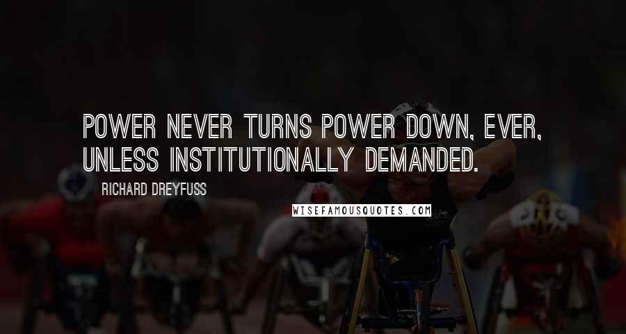 Richard Dreyfuss quotes: Power never turns power down, ever, unless institutionally demanded.