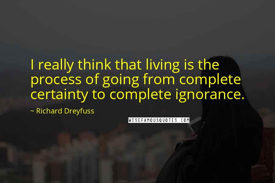 Richard Dreyfuss quotes: I really think that living is the process of going from complete certainty to complete ignorance.