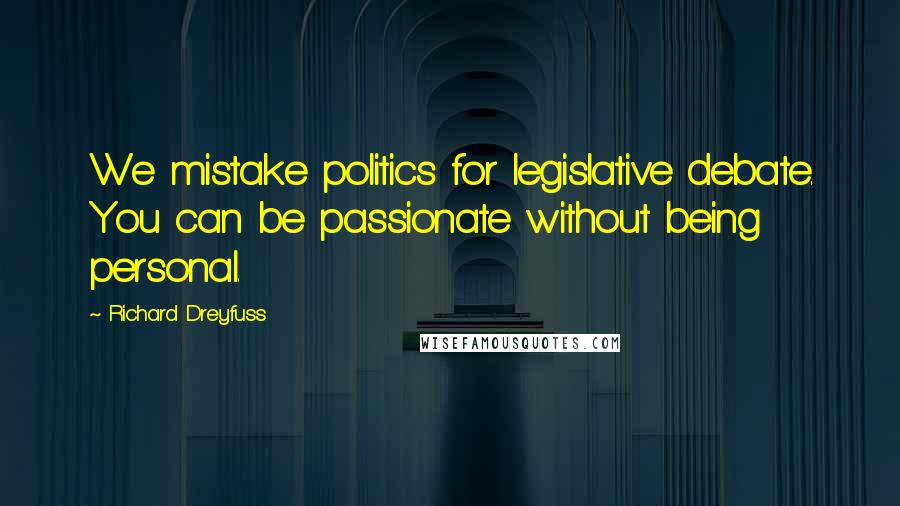 Richard Dreyfuss quotes: We mistake politics for legislative debate. You can be passionate without being personal.