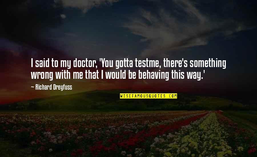 Richard Dreyfuss Quotes By Richard Dreyfuss: I said to my doctor, 'You gotta testme, Richard Dreyfuss Quotes By Richard Dreyfuss: I said to my doctor, 'You gotta testme,