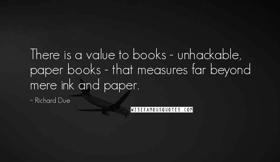 Richard Due quotes: There is a value to books - unhackable, paper books - that measures far beyond mere ink and paper.