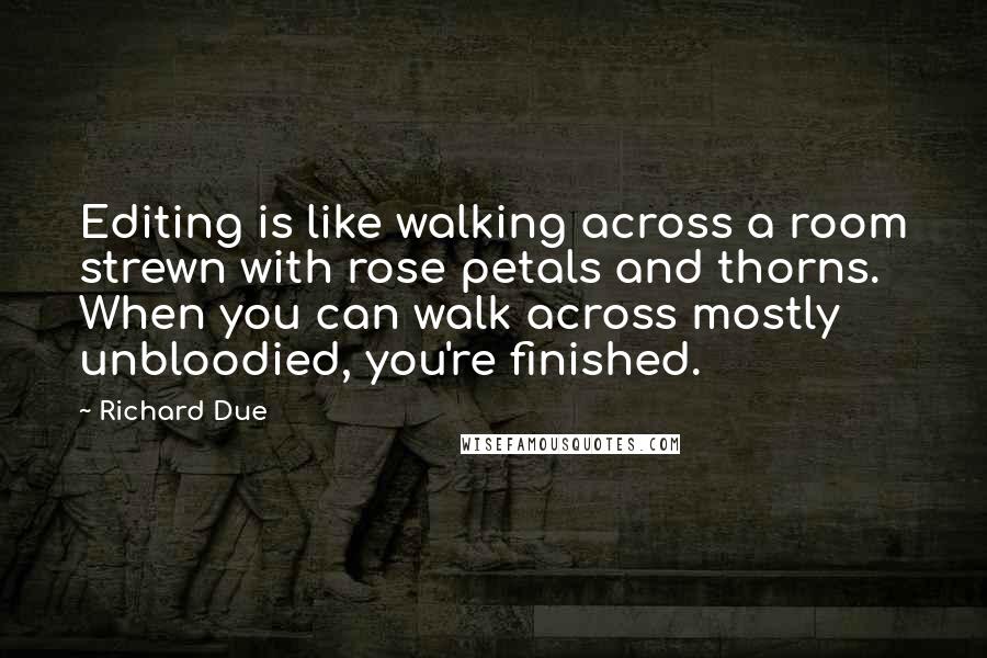 Richard Due quotes: Editing is like walking across a room strewn with rose petals and thorns. When you can walk across mostly unbloodied, you're finished.