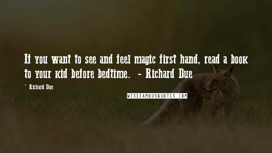 Richard Due quotes: If you want to see and feel magic first hand, read a book to your kid before bedtime. - Richard Due