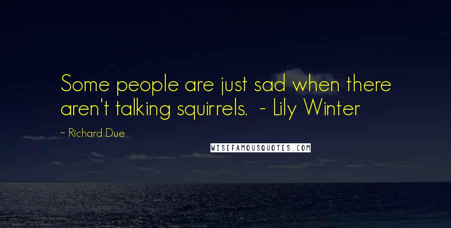 Richard Due quotes: Some people are just sad when there aren't talking squirrels. - Lily Winter