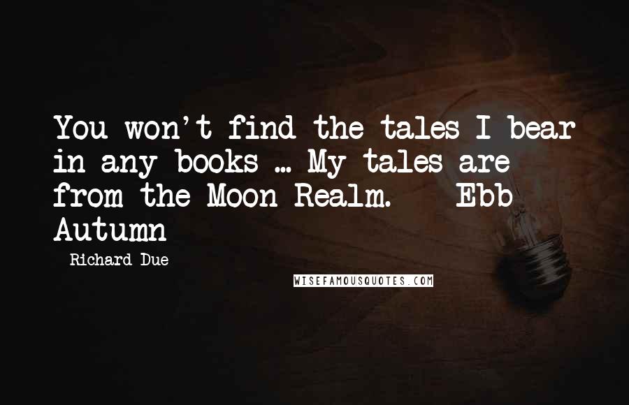 Richard Due quotes: You won't find the tales I bear in any books ... My tales are from the Moon Realm. - Ebb Autumn