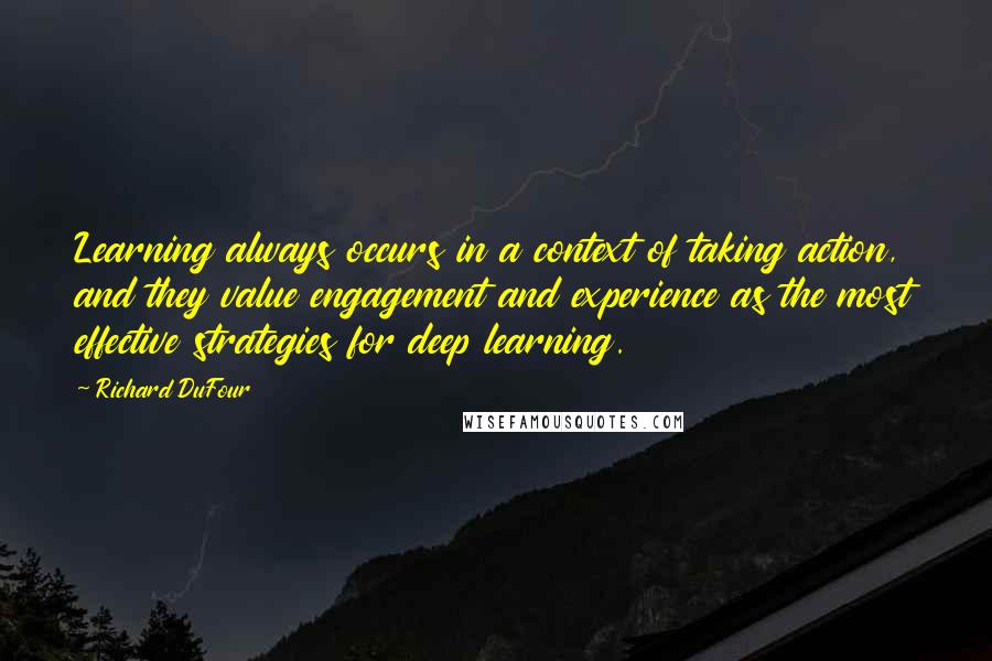 Richard DuFour quotes: Learning always occurs in a context of taking action, and they value engagement and experience as the most effective strategies for deep learning. Richard DuFour quotes: Learning always occurs in a context of taking action, and they value engagement and experience as the most effective strategies for deep learning.