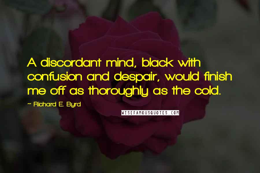 Richard E. Byrd quotes: A discordant mind, black with confusion and despair, would finish me off as thoroughly as the cold.