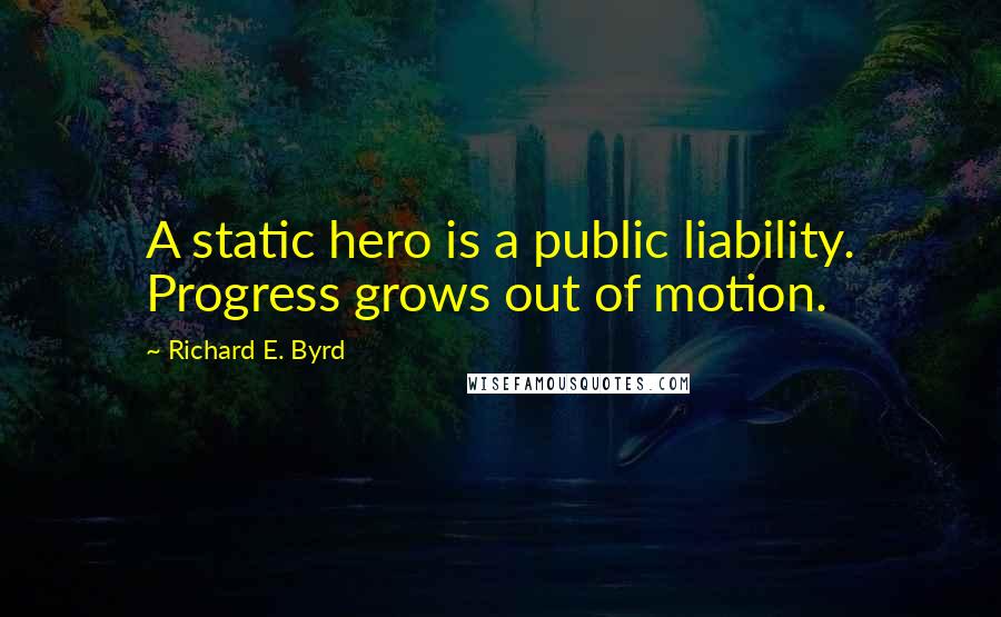 Richard E. Byrd quotes: A static hero is a public liability. Progress grows out of motion.