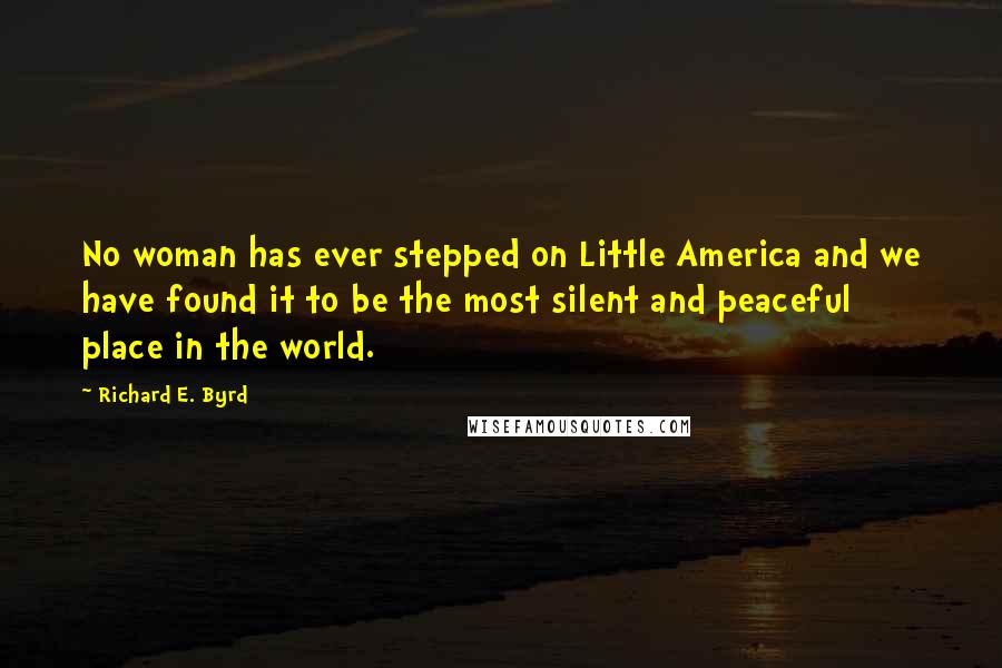 Richard E. Byrd quotes: No woman has ever stepped on Little America and we have found it to be the most silent and peaceful place in the world.