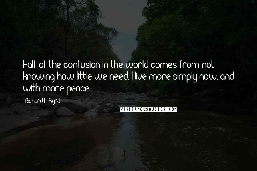Richard E. Byrd quotes: Half of the confusion in the world comes from not knowing how little we need. I live more simply now, and with more peace.