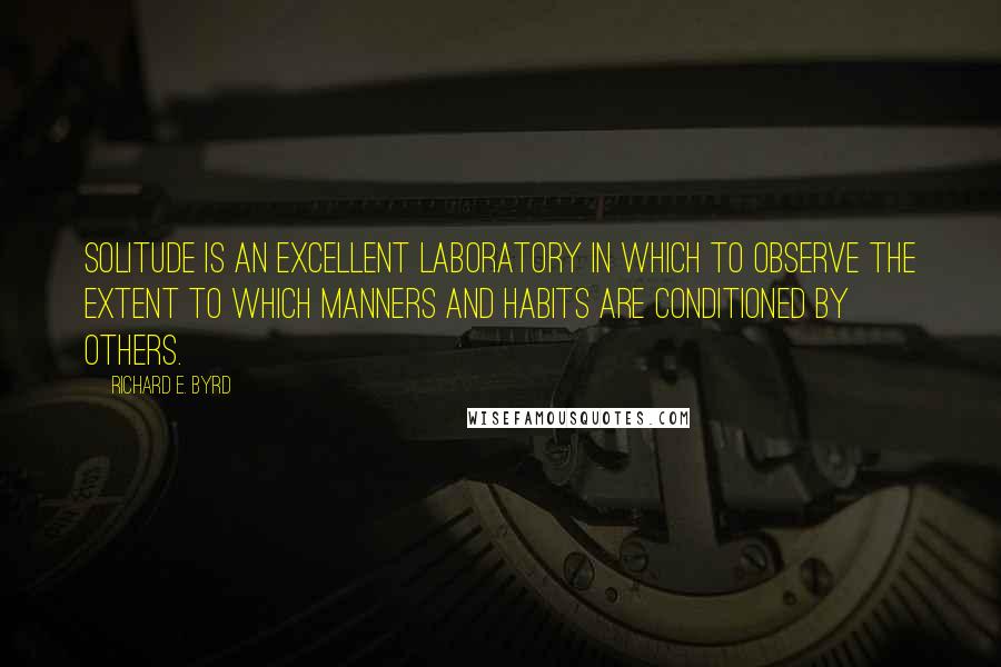 Richard E. Byrd quotes: Solitude is an excellent laboratory in which to observe the extent to which manners and habits are conditioned by others.