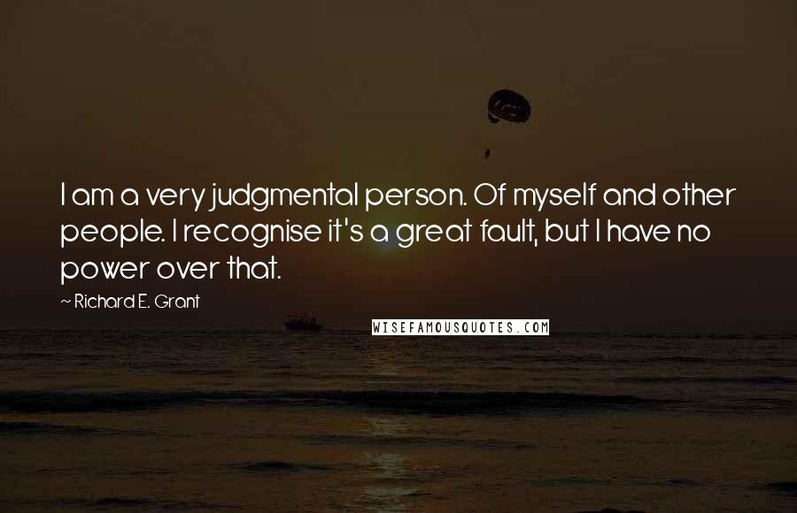 Richard E. Grant quotes: I am a very judgmental person. Of myself and other people. I recognise it's a great fault, but I have no power over that.