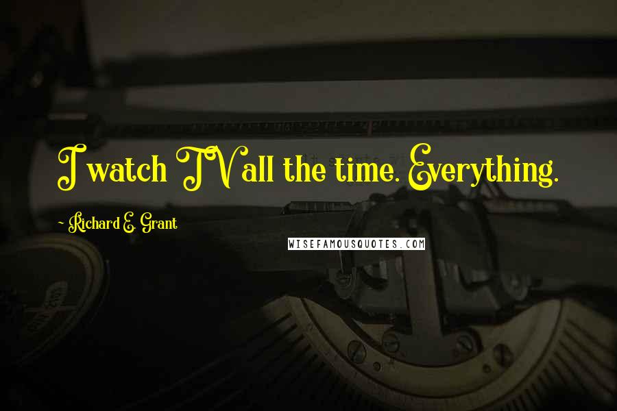 Richard E. Grant quotes: I watch TV all the time. Everything.