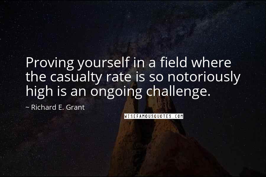 Richard E. Grant quotes: Proving yourself in a field where the casualty rate is so notoriously high is an ongoing challenge.
