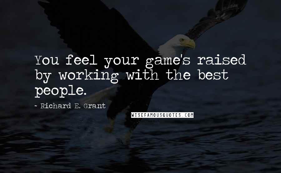 Richard E. Grant quotes: You feel your game's raised by working with the best people.