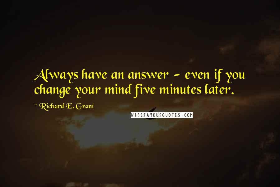 Richard E. Grant quotes: Always have an answer - even if you change your mind five minutes later.