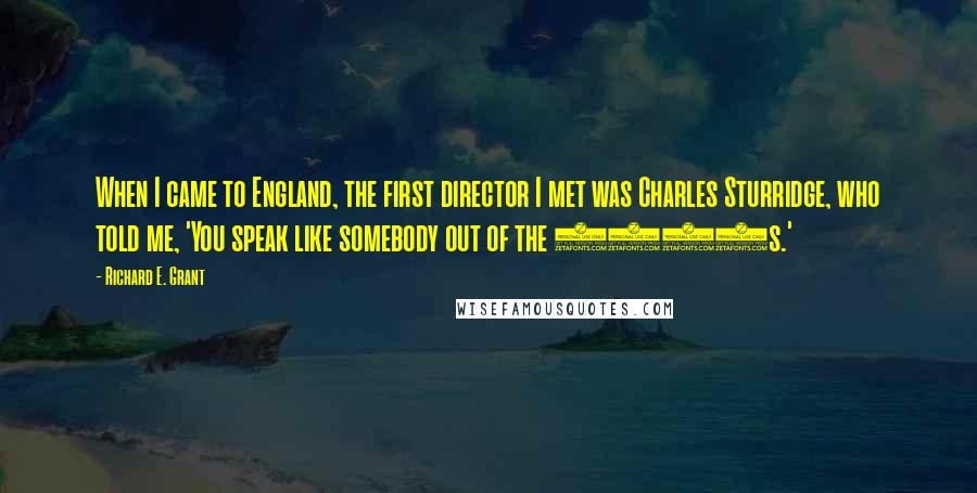 Richard E. Grant quotes: When I came to England, the first director I met was Charles Sturridge, who told me, 'You speak like somebody out of the 1950s.'