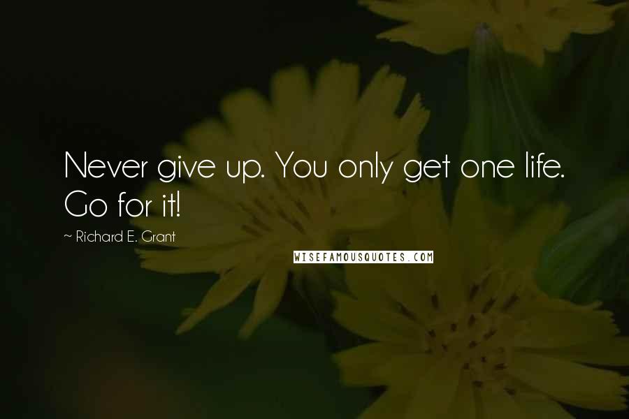 Richard E. Grant quotes: Never give up. You only get one life. Go for it!