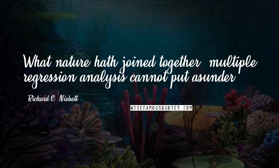 Richard E. Nisbett quotes: What nature hath joined together, multiple regression analysis cannot put asunder.
