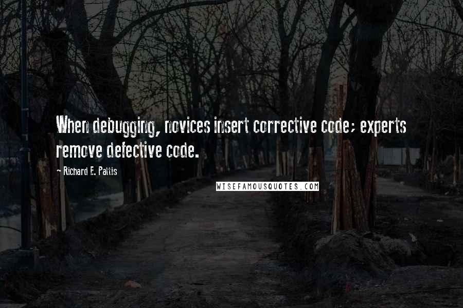 Richard E. Pattis quotes: When debugging, novices insert corrective code; experts remove defective code.