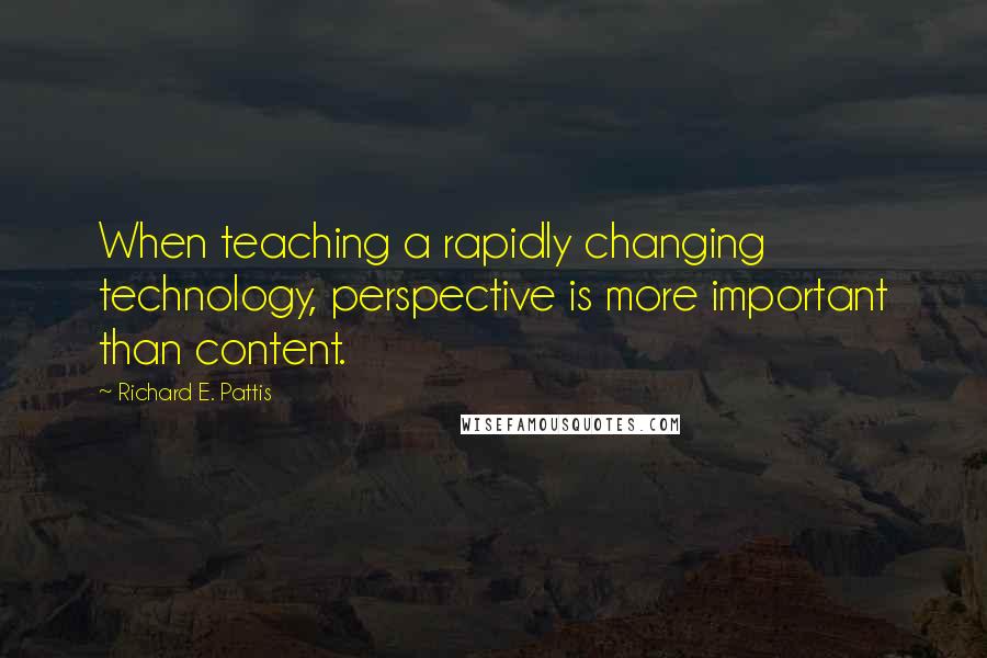 Richard E. Pattis quotes: When teaching a rapidly changing technology, perspective is more important than content.